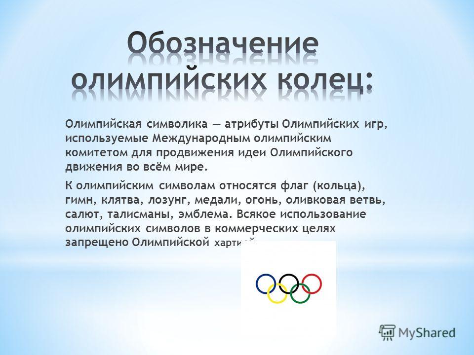 Олимпийская символика атрибуты Олимпийских игр, используемые Международным олимпийским комитетом для продвижения идеи Олимпийского движения во всём мире. К олимпийским символам относятся флаг (кольца), гимн, клятва, лозунг, медали, огонь, оливковая в