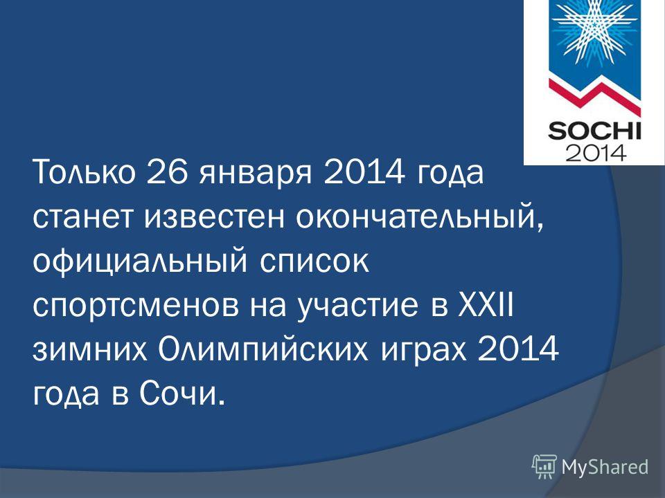 Только 26 января 2014 года станет известен окончательный, официальный список спортсменов на участие в XXII зимних Олимпийских играх 2014 года в Сочи.