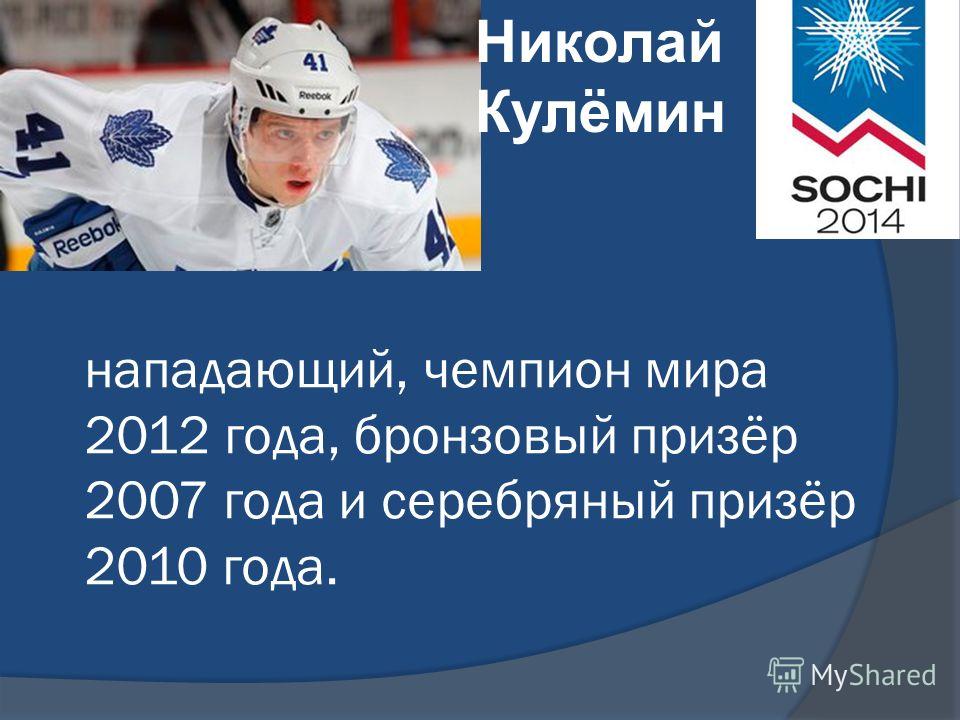 нападающий, чемпион мира 2012 года, бронзовый призёр 2007 года и серебряный призёр 2010 года. Николай Кулёмин