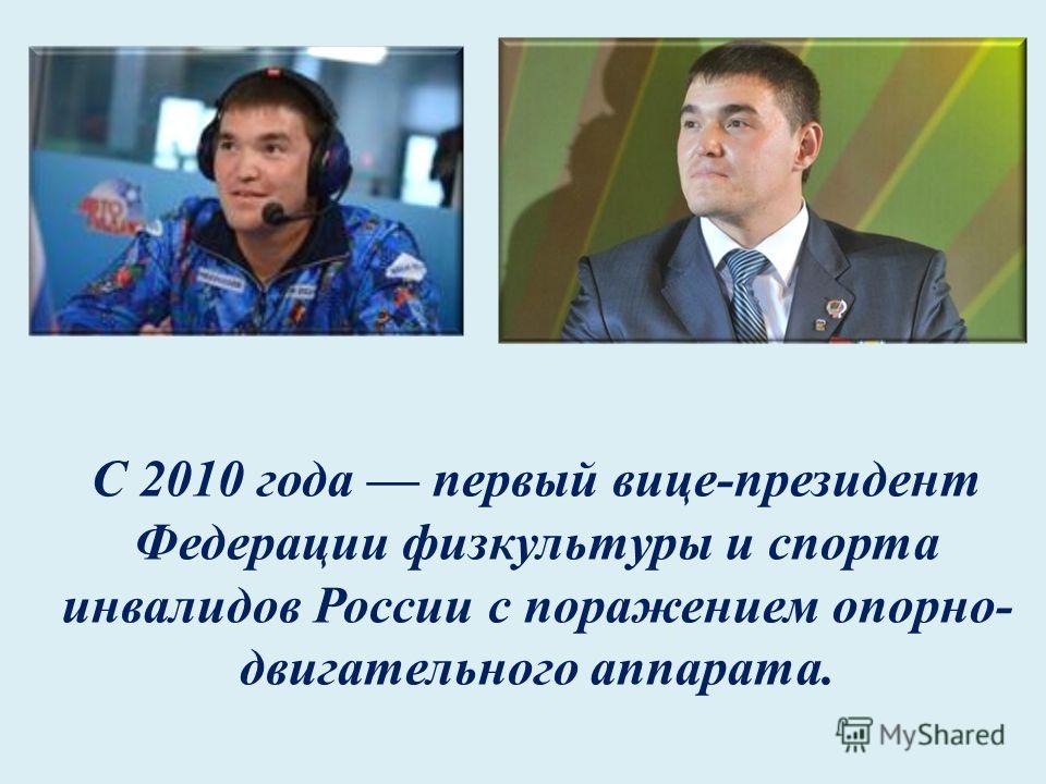 С 2010 года первый вице-президент Федерации физкультуры и спорта инвалидов России с поражением опорно- двигательного аппарата.