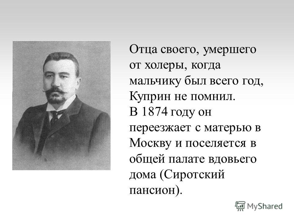 Отца своего, умершего от холеры, когда мальчику был всего год, Куприн не помнил. В 1874 году он переезжает с матерью в Москву и поселяется в общей палате вдовьего дома (Сиротский пансион).