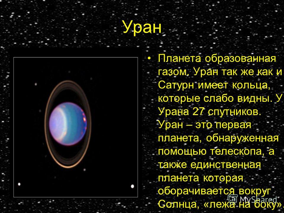 Уран Планета образованная газом. Уран так же как и Сатурн имеет кольца, которые слабо видны. У Урана 27 спутников. Уран – это первая планета, обнаруженная с помощью телескопа, а также единственная планета которая оборачивается вокруг Солнца, «лежа на