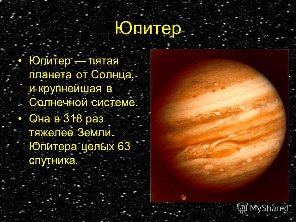Юпитер Юпитер пятая планета от Солнца, и крупнейшая в Солнечной системе. Она в 318 раз тяжелее Земли. У Юпитера целых 63 спутника.