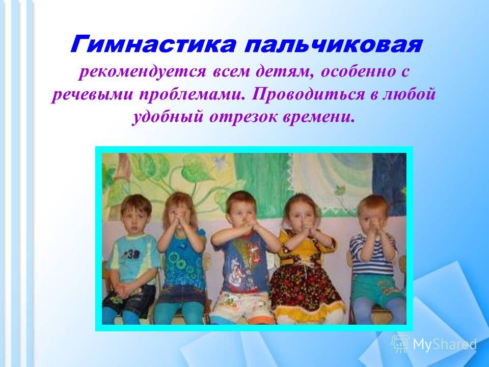 Гимнастика пальчиковая рекомендуется всем детям, особенно с речевыми проблемами. Проводиться в любой удобный отрезок времени.