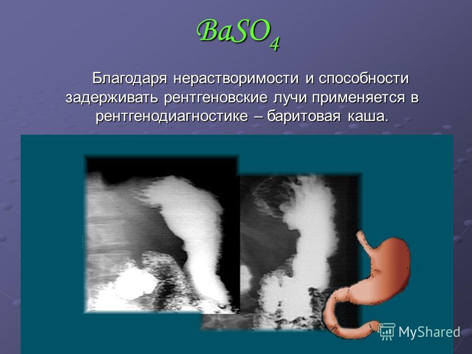 BaSO 4 Благодаря нерастворимости и способности задерживать рентгеновские лучи применяется в рентгенодиагностике – баритовая каша.