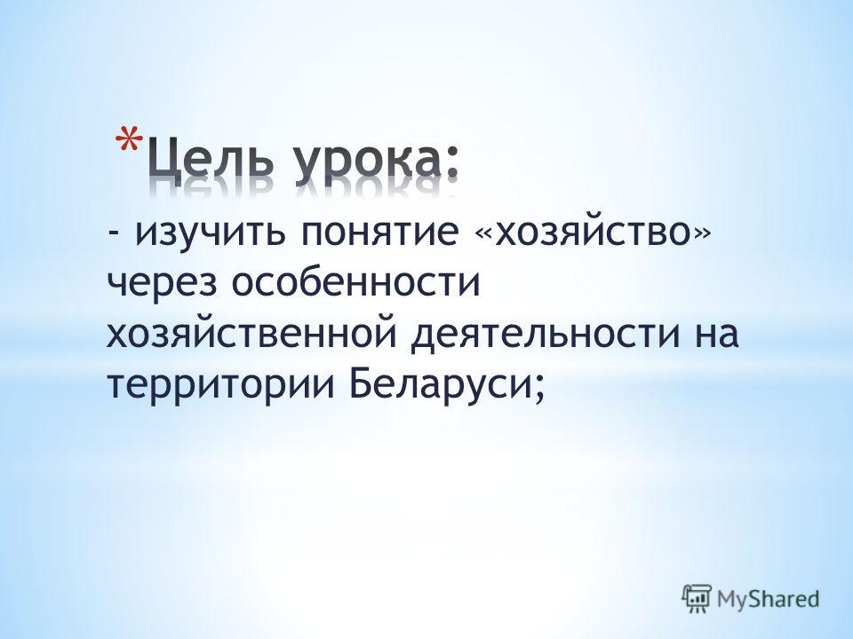 - изучить понятие «хозяйство» через особенности хозяйственной деятельности на территории Беларуси;