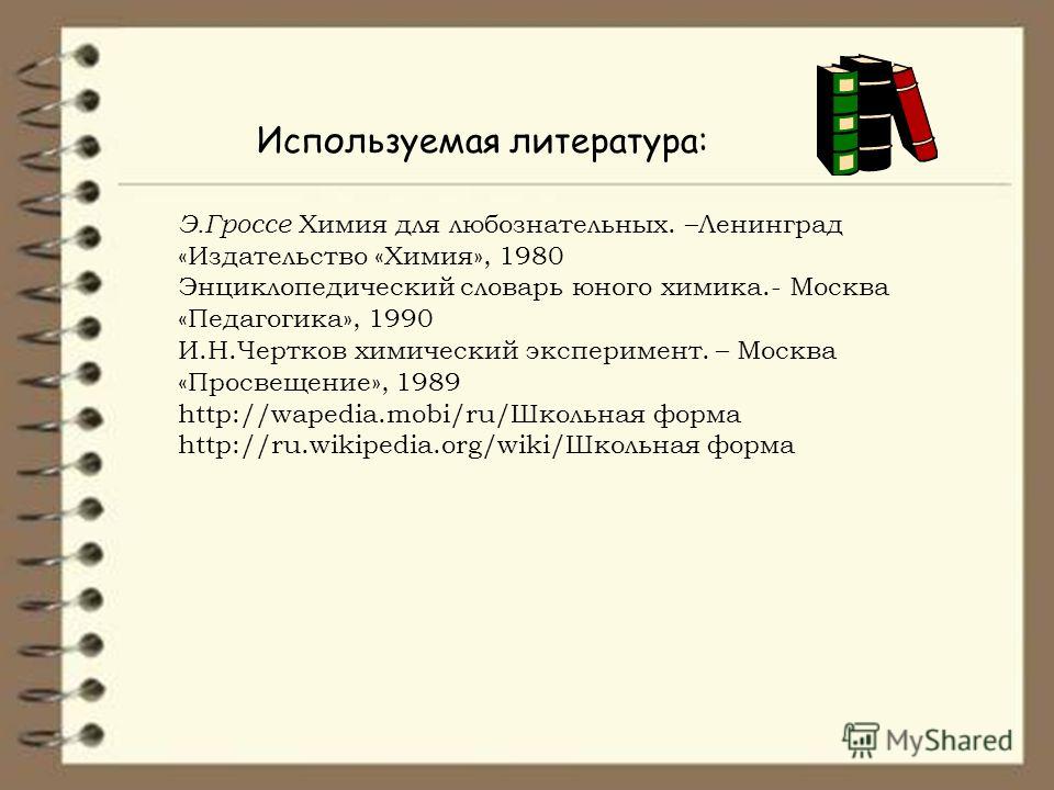 Э.Гроссе Химия для любознательных. –Ленинград «Издательство «Химия», 1980 Энциклопедический словарь юного химика.- Москва «Педагогика», 1990 И.Н.Чертков химический эксперимент. – Москва «Просвещение», 1989 http://wapedia.mobi/ru/Школьная форма http:/