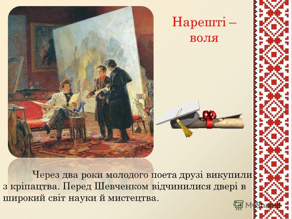 Нарешті – воля Через два роки молодого поета друзі викупили з кріпацтва. Перед Шевченком відчинилися двері в широкий світ науки й мистецтва.