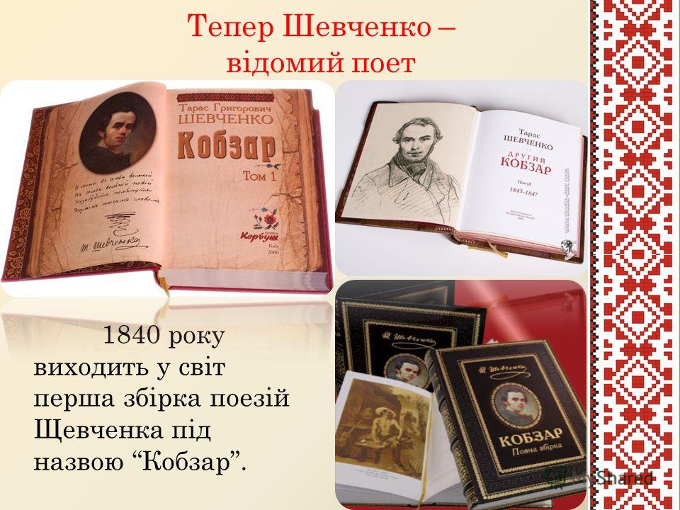 Тепер Шевченко – відомий поет 1840 року виходить у світ перша збірка поезій Щевченка під назвою Кобзар.