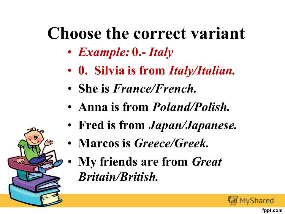 Choose the correct variant Example: 0.- Italy 0. Silvia is from Italy/Italian. She is France/French. Anna is from Poland/Polish. Fred is from Japan/Japanese. Marcos is Greece/Greek. My friends are from Great Britain/British.