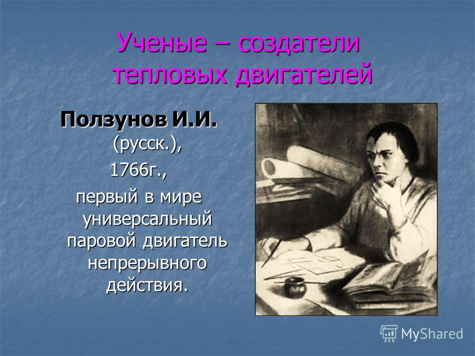 Ученые – создатели тепловых двигателей Ползунов И.И. (русск.), 1766 г., первый в мире универсальный паровой двигатель непрерывного действия.