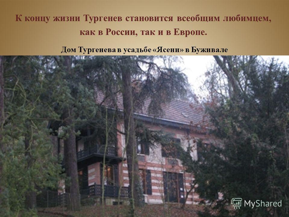 К концу жизни Тургенев становится всеобщим любимцем, как в России, так и в Европе. Дом Тургенева в усадьбе «Ясени» в Буживале