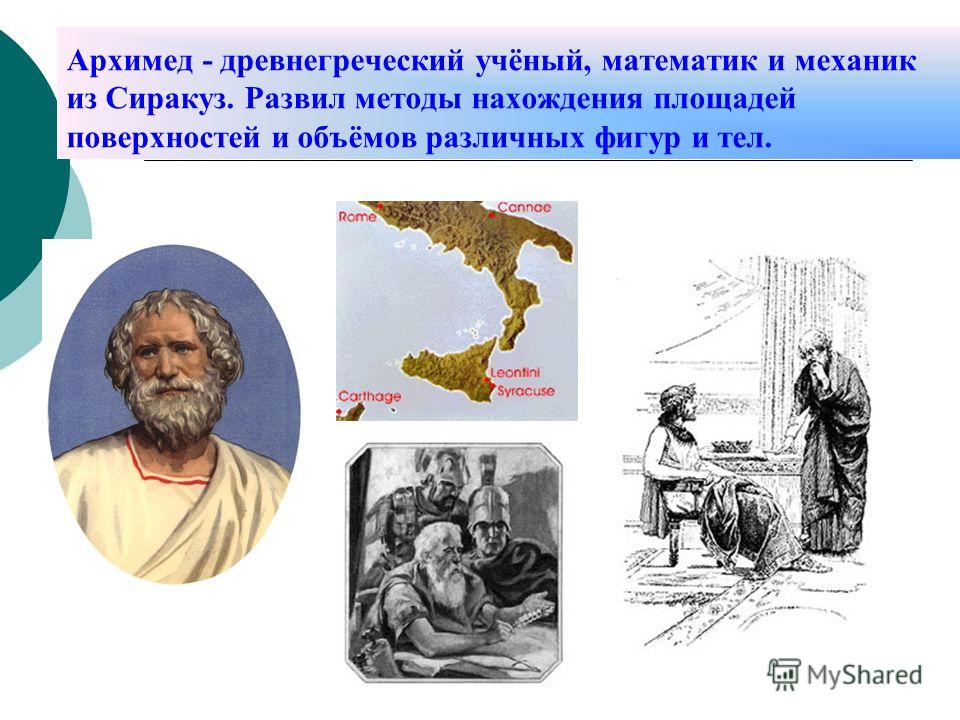 Архимед - древнегреческий учёный, математик и механик из Сиракуз. Развил методы нахождения площадей поверхностей и объёмов различных фигур и тел.