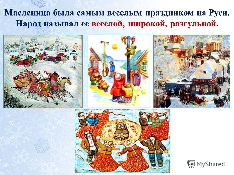 Масленица была самым веселым праздником на Руси. Народ называл ее веселой, широкой, разгульной.