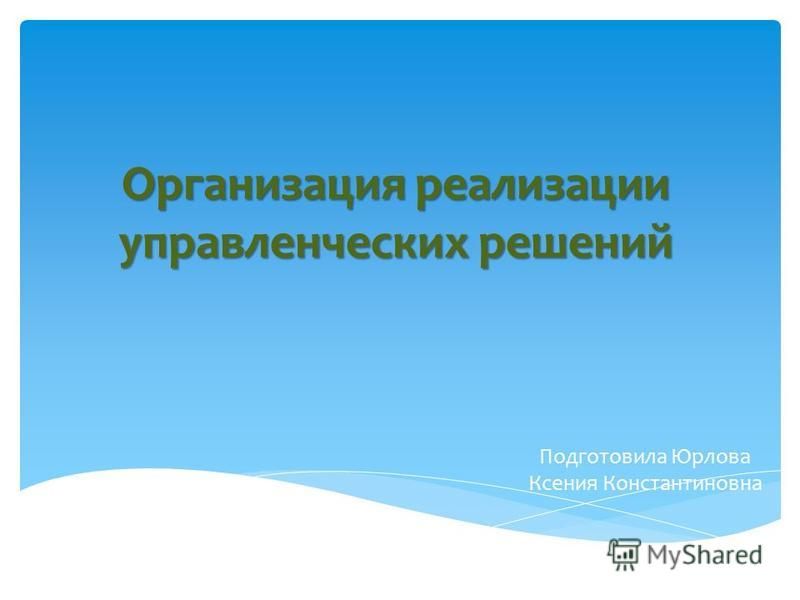 Организация реализации управленческих решений Подготовила Юрлова Ксения Константиновна