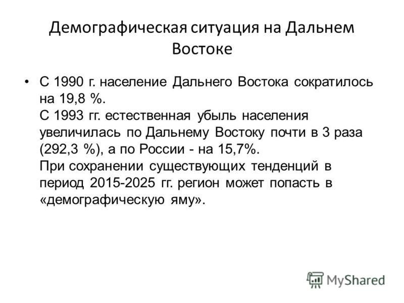 Демографическая ситуация на Дальнем Востоке С 1990 г. население Дальнего Востока сократилось на 19,8 %. С 1993 гг. естественная убыль населения увеличилась по Дальнему Востоку почти в 3 раза (292,3 %), а по России - на 15,7%. При сохранении существую