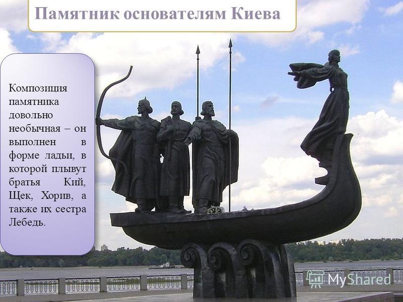 Памятник основателям Киева Композиция памятника довольно необычная – он выполнен в форме ладьи, в которой плывут братья Кий, Щек, Хорив, а также их сестра Лебедь.