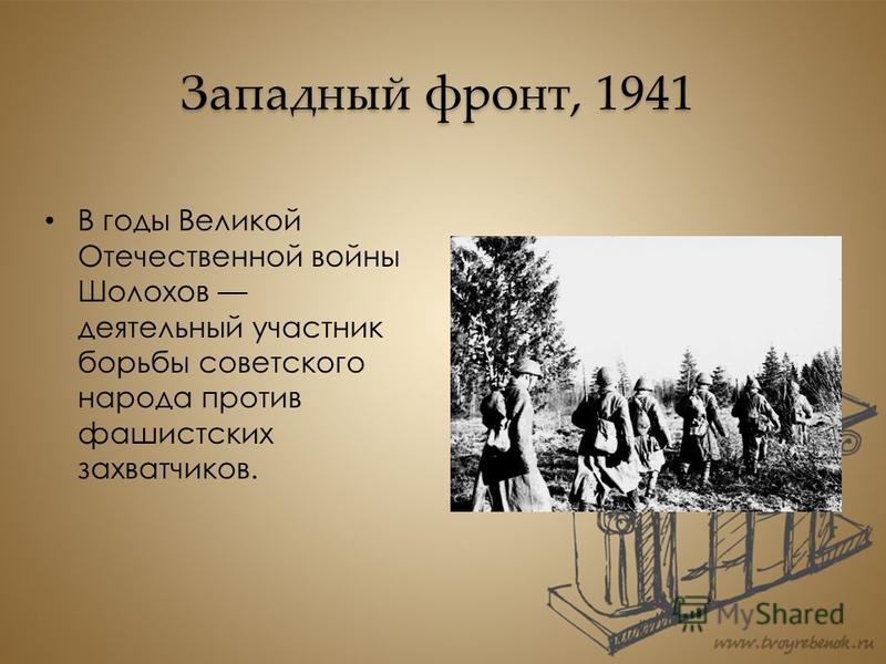Западный фронт, 1941 В годы Великой Отечественной войны Шолохов деятельный участник борьбы советского народа против фашистских захватчиков.