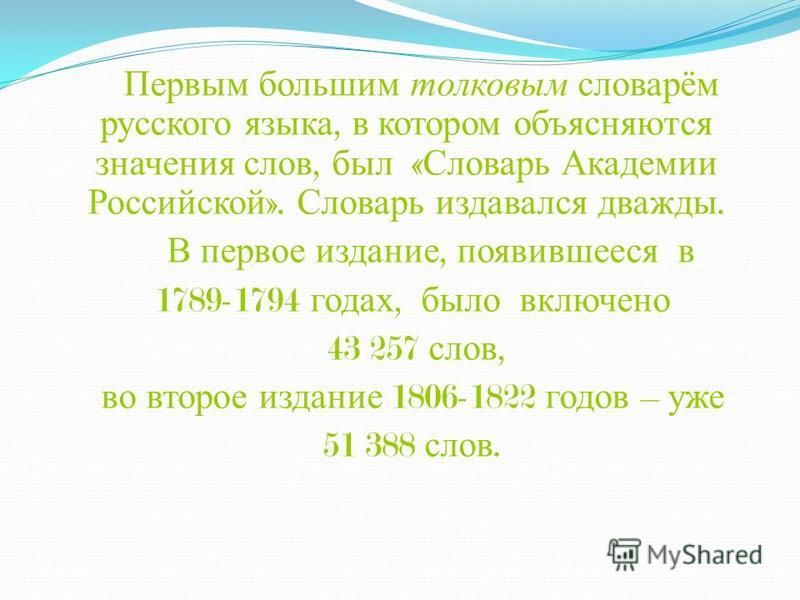 Первым большим толковым словарём русского языка, в котором объясняются значения слов, был « Словарь Академии Российской ». Словарь издавался дважды. В первое издание, появившееся в 1789-1794 годах, было включено 43 257 слов, во второе издание 1806-18