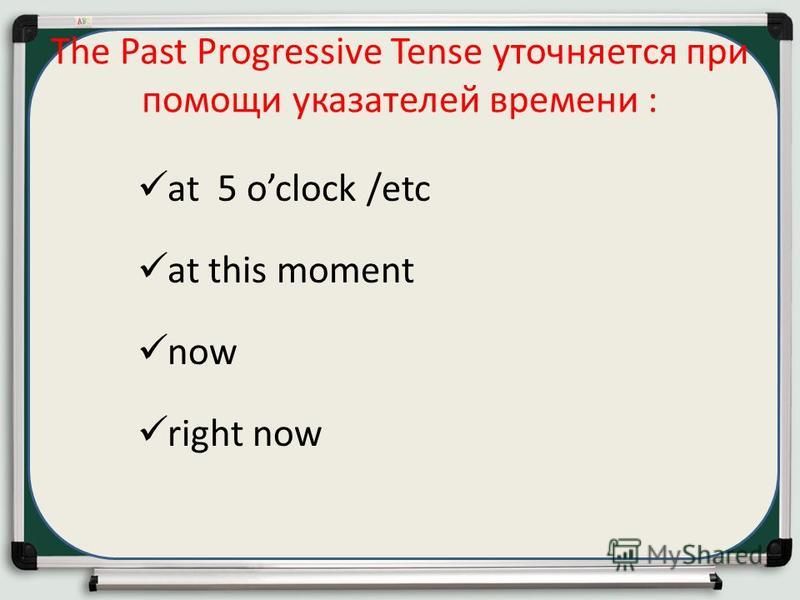 The Past Progressive Tense уточняется при помощи указателей времени : at 5 oclock /etc at this moment now right now