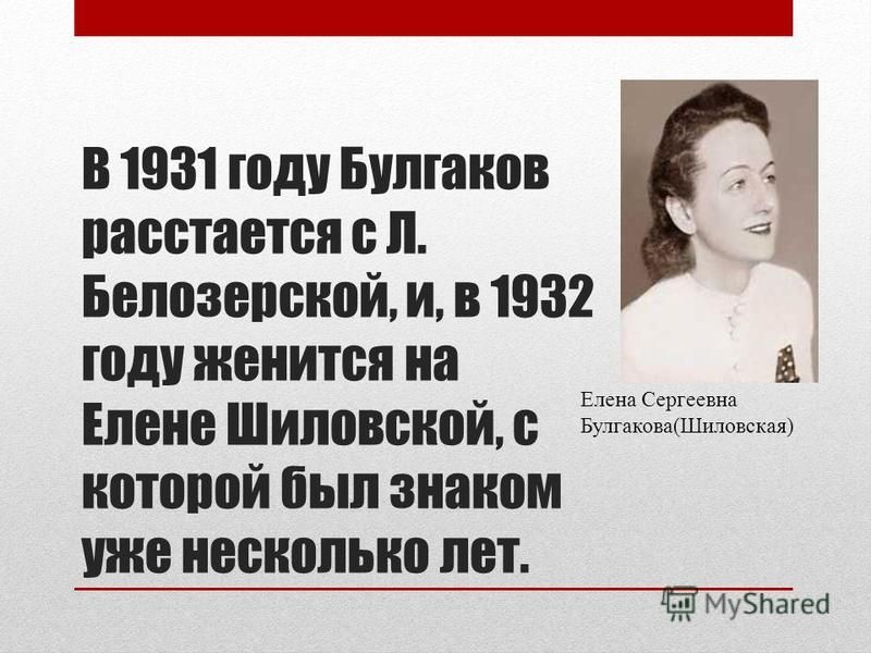 В 1931 году Булгаков расстается с Л. Белозерской, и, в 1932 году женится на Елене Шиловской, с которой был знаком уже несколько лет. Елена Сергеевна Булгакова(Шиловская)