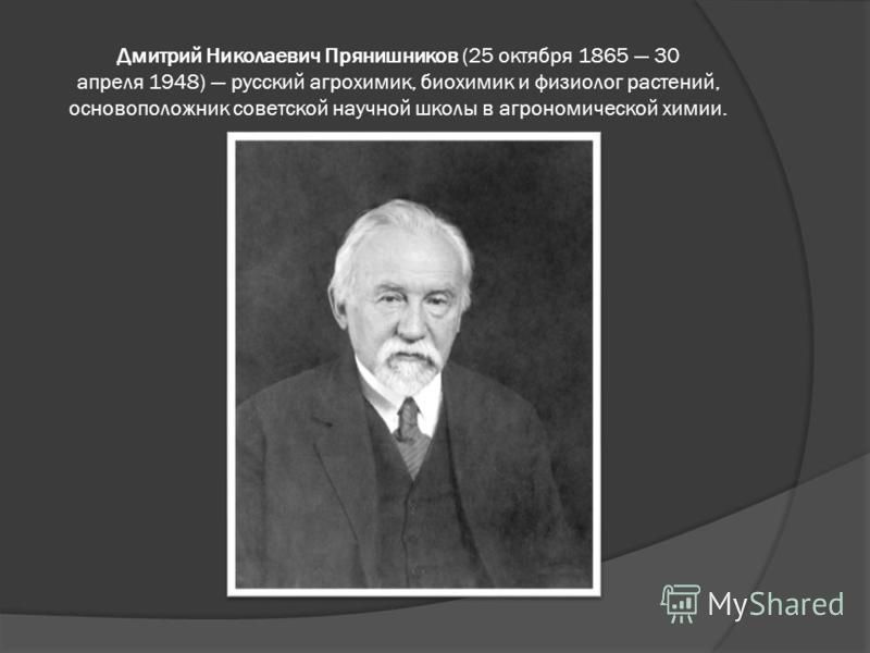 Дмитрий Николаевич Прянишников (25 октября 1865 30 апреля 1948) русский агрохимик, биохимик и физиолог растений, основоположник советской научной школы в агрономической химии.