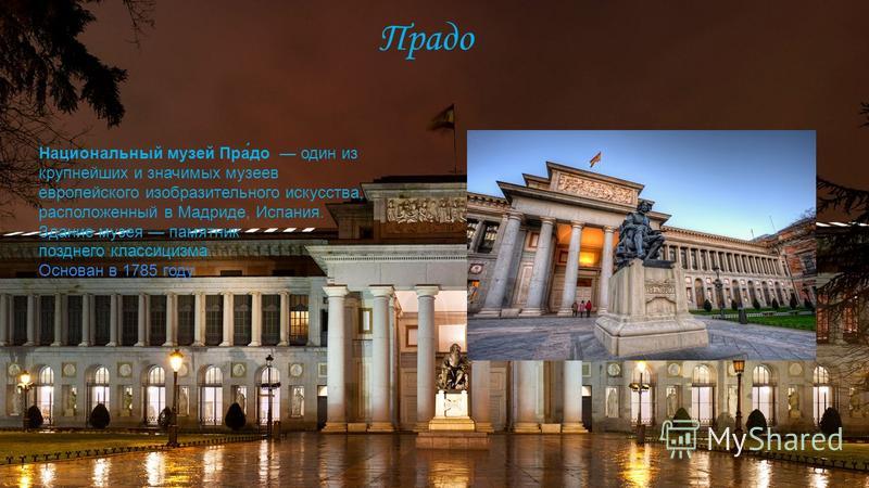 Прадо Национальный музей Пра́до один из крупнейших и значимых музеев европейского изобразительного искусства, расположенный в Мадриде, Испания. Здание музея памятник позднего классицизма. Основан в 1785 году