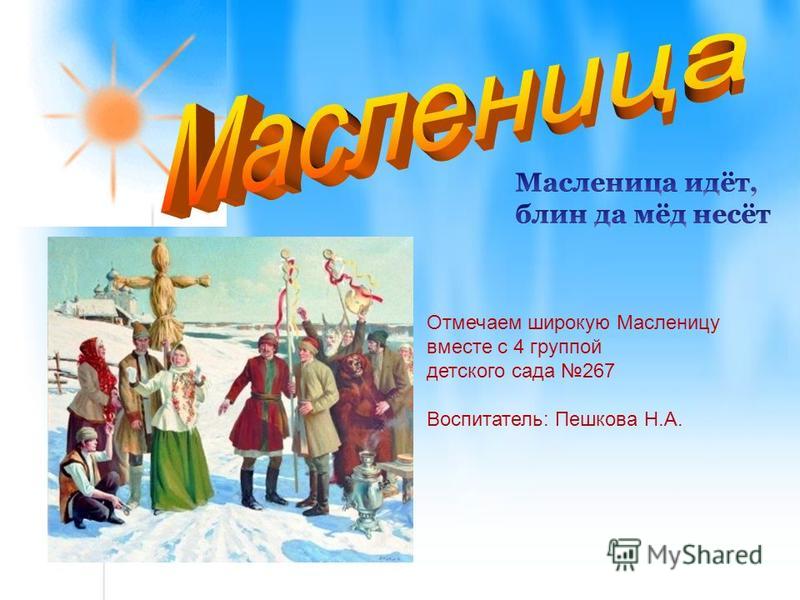Отмечаем широкую Масленицу вместе с 4 группой детского сада 267 Воспитатель: Пешкова Н.А.
