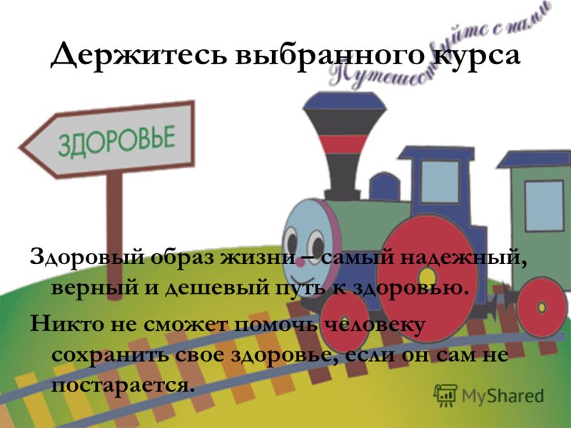 Держитесь выбранного курса Здоровый образ жизни – самый надежный, верный и дешевый путь к здоровью. Никто не сможет помочь человеку сохранить свое здо