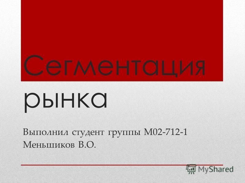 Сегментация рынка Выполнил студент группы М02-712-1 Меньшиков В.О.